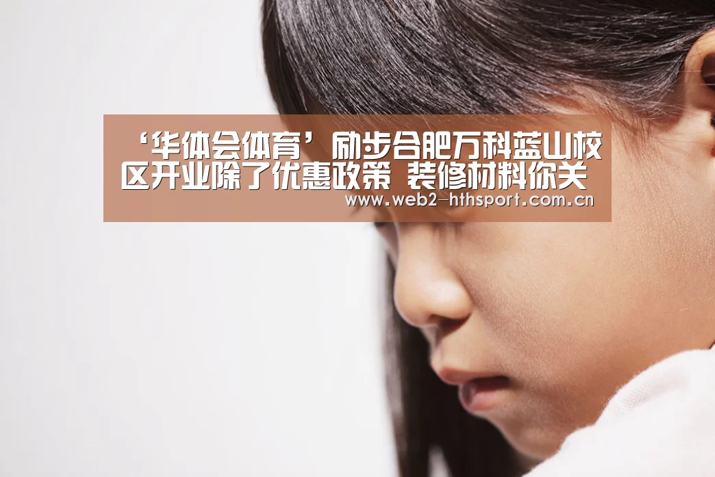 ‘华体会体育’励步合肥万科蓝山校区开业除了优惠政策 装修材料你关注了吗？