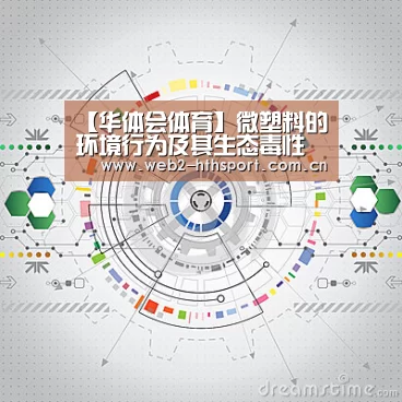 【华体会体育】微塑料的环境行为及其生态毒性研究进展