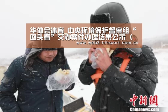华体会体育_中央环境保护督察组“回头看”交办案件办理结果公示（第二十五批第二部分